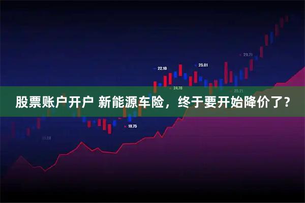 股票账户开户 新能源车险，终于要开始降价了？