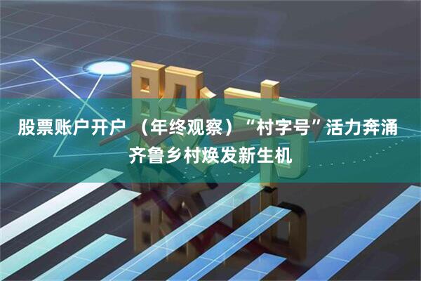 股票账户开户 （年终观察）“村字号”活力奔涌 齐鲁乡村焕发新生机