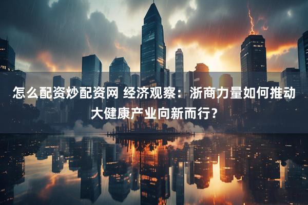 怎么配资炒配资网 经济观察：浙商力量如何推动大健康产业向新而行？