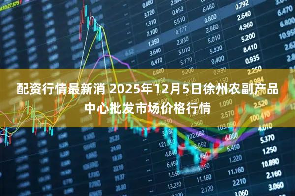 配资行情最新消 2025年12月5日徐州农副产品中心批发市场价格行情