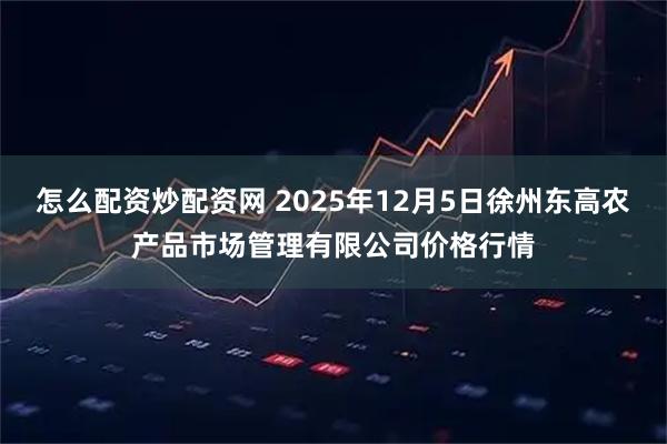 怎么配资炒配资网 2025年12月5日徐州东高农产品市场管理有限公司价格行情