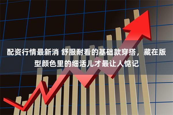 配资行情最新消 舒服耐看的基础款穿搭，藏在版型颜色里的细活儿才最让人惦记