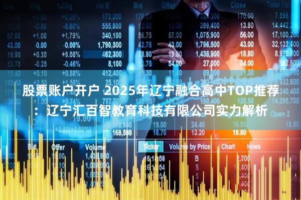 股票账户开户 2025年辽宁融合高中TOP推荐：辽宁汇百智教育科技有限公司实力解析
