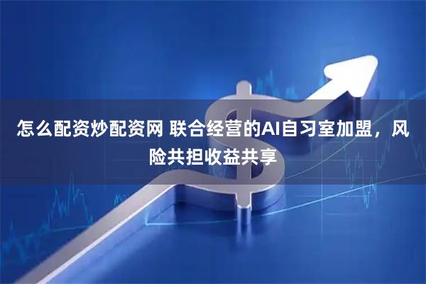 怎么配资炒配资网 联合经营的AI自习室加盟，风险共担收益共享