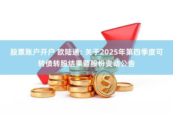 股票账户开户 欧陆通: 关于2025年第四季度可转债转股结果暨股份变动公告