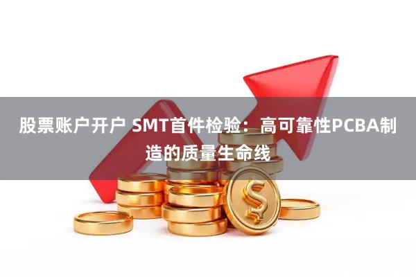 股票账户开户 SMT首件检验：高可靠性PCBA制造的质量生命线