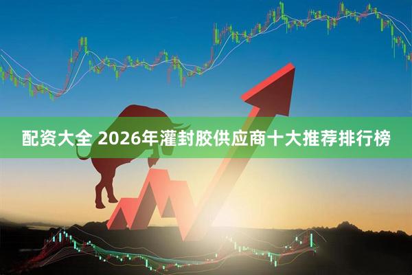 配资大全 2026年灌封胶供应商十大推荐排行榜