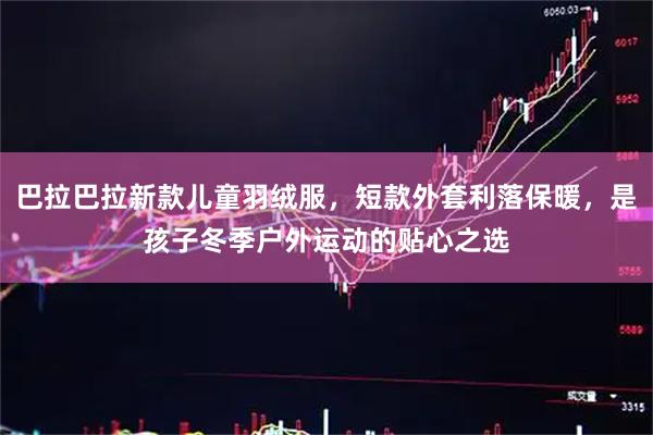 巴拉巴拉新款儿童羽绒服，短款外套利落保暖，是孩子冬季户外运动的贴心之选