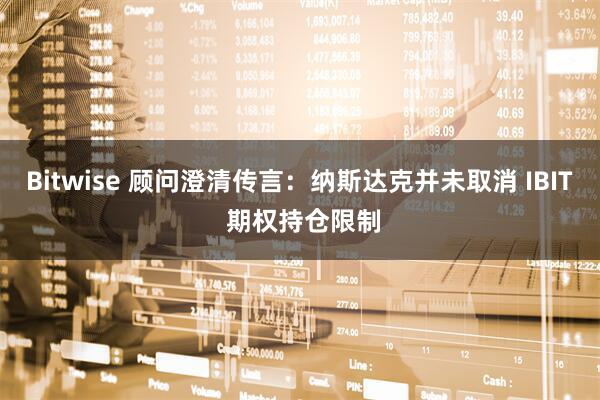Bitwise 顾问澄清传言：纳斯达克并未取消 IBIT 期权持仓限制