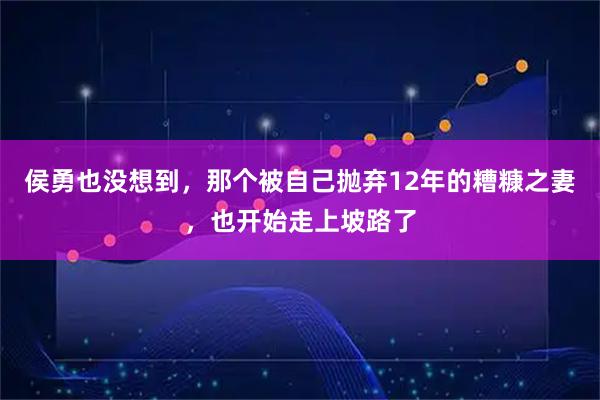 侯勇也没想到，那个被自己抛弃12年的糟糠之妻，也开始走上坡路了
