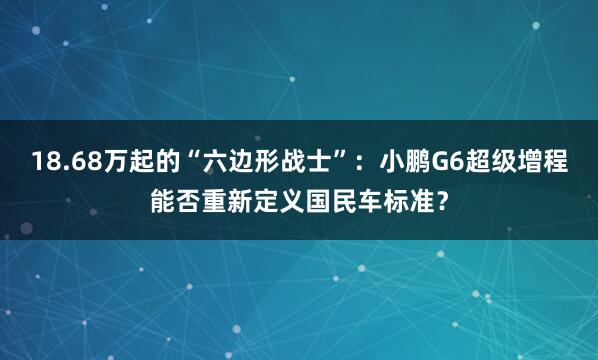 18.68万起的“六边形战士”：小鹏G6超级增程能否重新定义国民车标准？