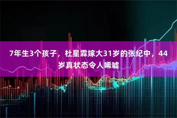 7年生3个孩子，杜星霖嫁大31岁的张纪中，44岁真状态令人唏嘘