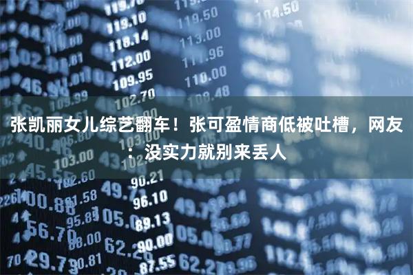 张凯丽女儿综艺翻车！张可盈情商低被吐槽，网友：没实力就别来丢人