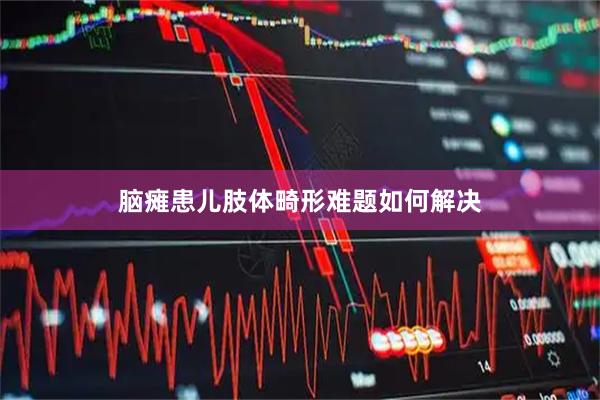 脑瘫患儿肢体畸形难题如何解决
