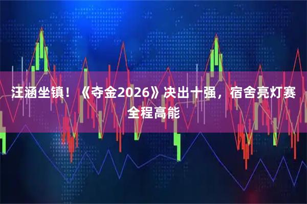 汪涵坐镇！《夺金2026》决出十强，宿舍亮灯赛全程高能
