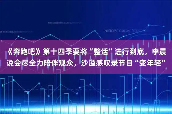 《奔跑吧》第十四季要将“整活”进行到底，李晨说会尽全力陪伴观众，沙溢感叹录节目“变年轻”