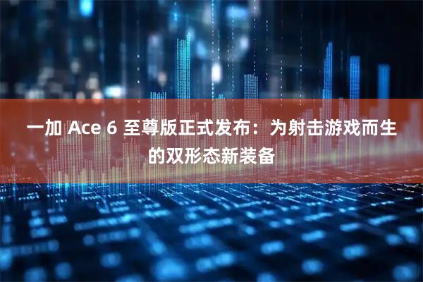 一加 Ace 6 至尊版正式发布：为射击游戏而生的双形态新装备