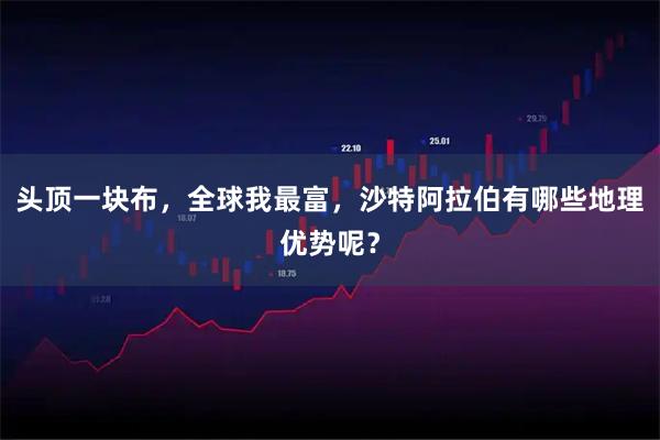 头顶一块布，全球我最富，沙特阿拉伯有哪些地理优势呢？