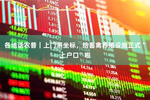 各地话农普｜上门测坐标，给畜禽养殖设施正式“上户口”啦