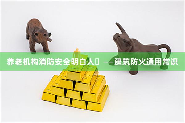 养老机构消防安全明白人⑪——建筑防火通用常识
