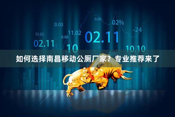 如何选择南昌移动公厕厂家？专业推荐来了