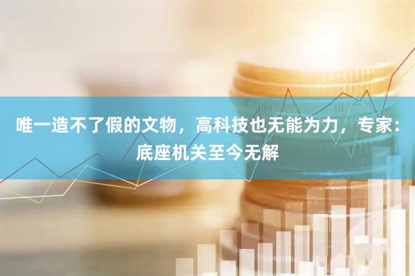 唯一造不了假的文物，高科技也无能为力，专家：底座机关至今无解