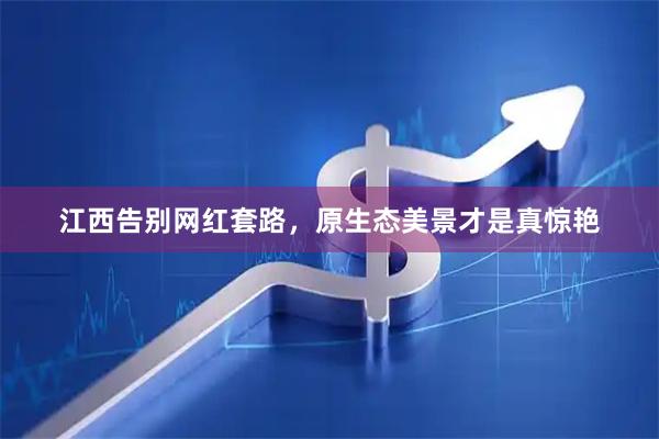江西告别网红套路，原生态美景才是真惊艳