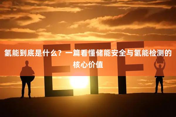 氢能到底是什么？一篇看懂储能安全与氢能检测的核心价值