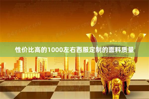性价比高的1000左右西服定制的面料质量