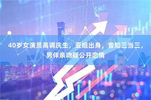 40岁女演员高调庆生，亚姐出身，曾知三当三，男伴亲吻疑公开恋情