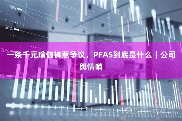 一条千元瑜伽裤惹争议，PFAS到底是什么｜公司舆情哨