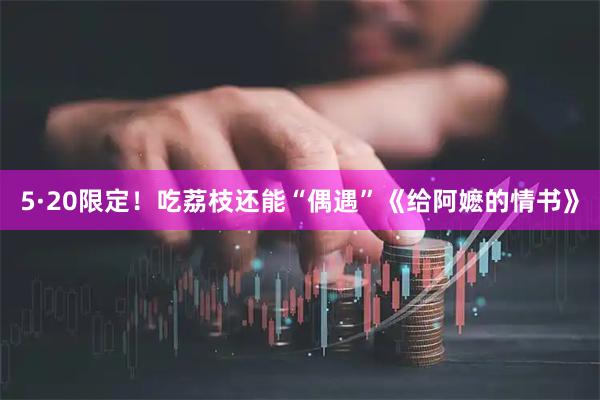 5·20限定！吃荔枝还能“偶遇”《给阿嬷的情书》