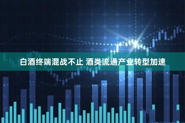 白酒终端混战不止 酒类流通产业转型加速