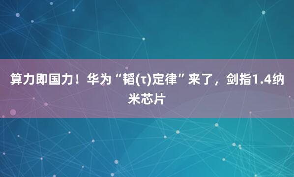 算力即国力！华为“韬(τ)定律”来了，剑指1.4纳米芯片