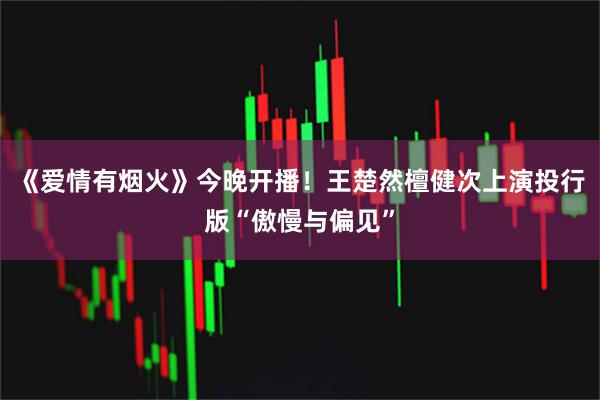 《爱情有烟火》今晚开播！王楚然檀健次上演投行版“傲慢与偏见”