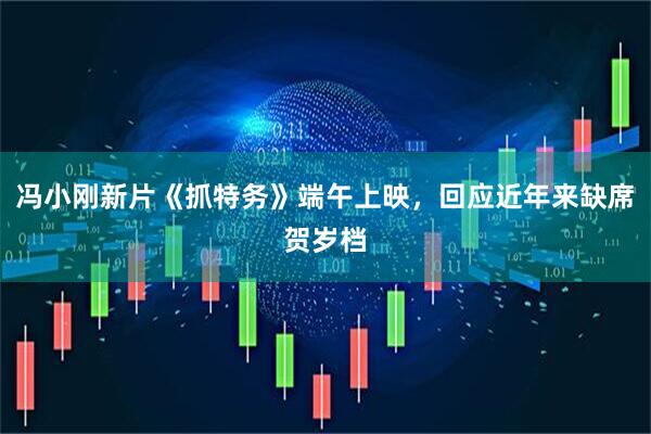 冯小刚新片《抓特务》端午上映，回应近年来缺席贺岁档
