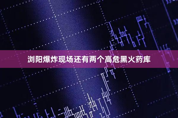 浏阳爆炸现场还有两个高危黑火药库