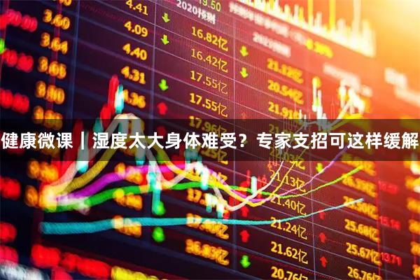 健康微课｜湿度太大身体难受？专家支招可这样缓解