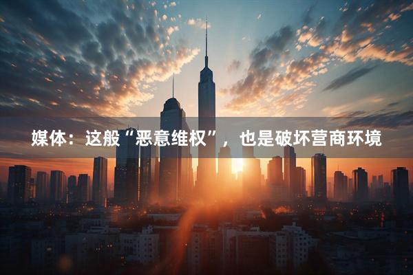 媒体：这般“恶意维权”，也是破坏营商环境