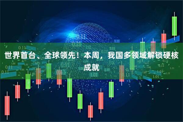 世界首台、全球领先！本周，我国多领域解锁硬核成就