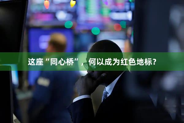 这座“同心桥”，何以成为红色地标？