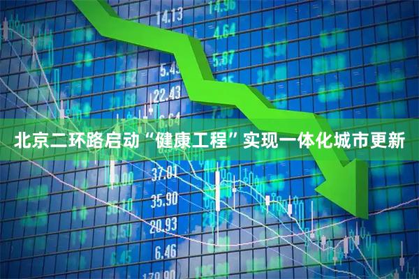 北京二环路启动“健康工程”实现一体化城市更新
