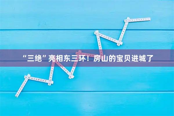 “三绝”亮相东三环!房山的宝贝进城了