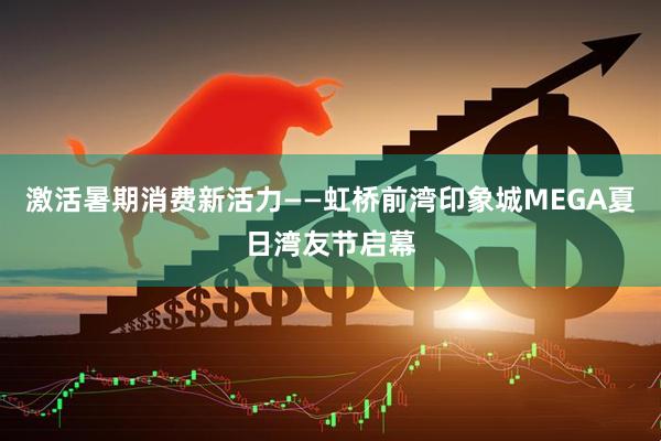 激活暑期消费新活力——虹桥前湾印象城MEGA夏日湾友节启幕