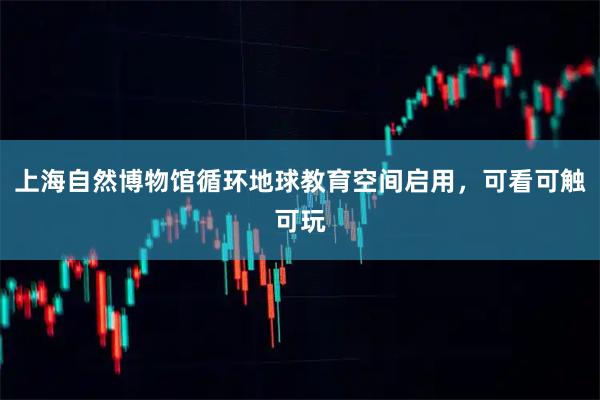 上海自然博物馆循环地球教育空间启用，可看可触可玩