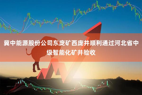 冀中能源股份公司东庞矿西庞井顺利通过河北省中级智能化矿井验收