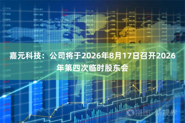 嘉元科技：公司将于2026年8月17日召开2026年第四次临时股东会