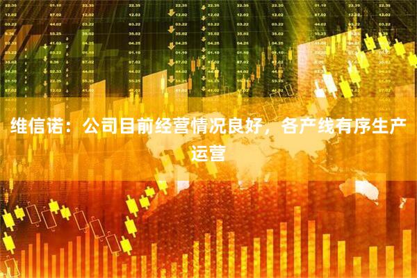 维信诺：公司目前经营情况良好，各产线有序生产运营
