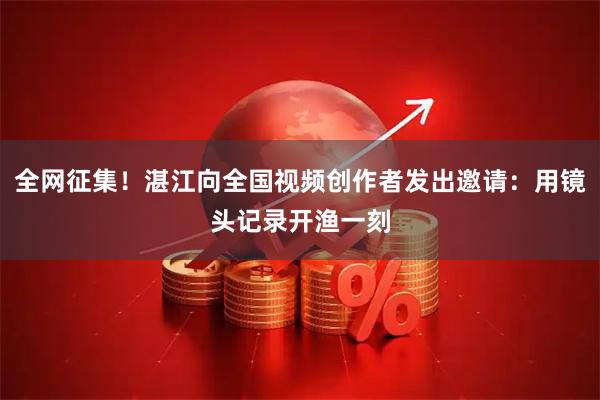 全网征集！湛江向全国视频创作者发出邀请：用镜头记录开渔一刻