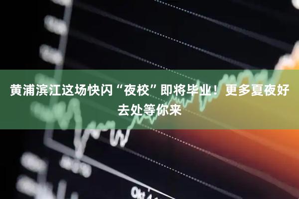 黄浦滨江这场快闪“夜校”即将毕业！更多夏夜好去处等你来